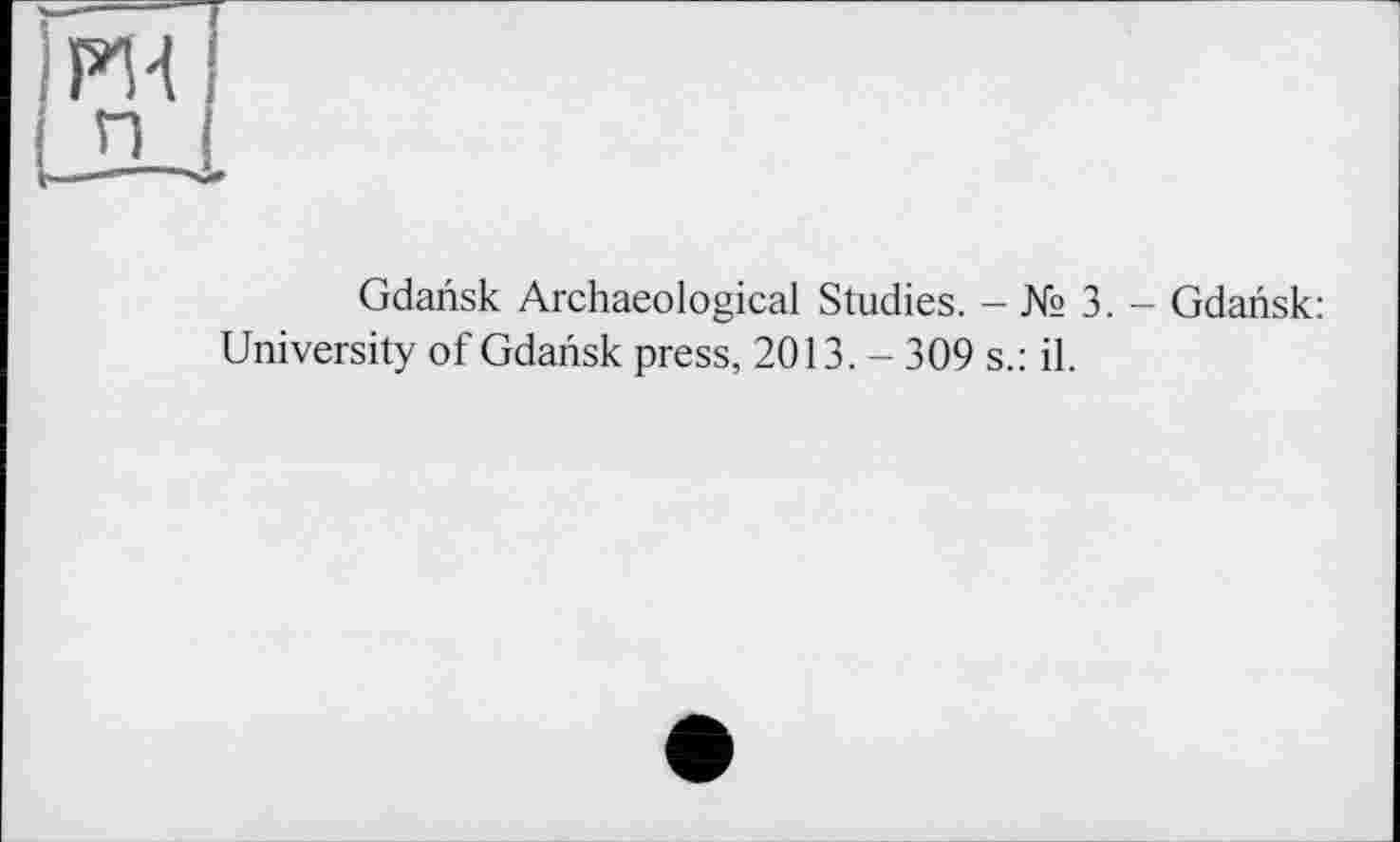 ﻿PH
п
Gdansk Archaeological Studies. - № 3. - Gdansk: University of Gdansk press, 2013. - 309 s.: il.